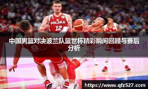 中国男篮对决波兰队篮世杯精彩瞬间回顾与赛后分析