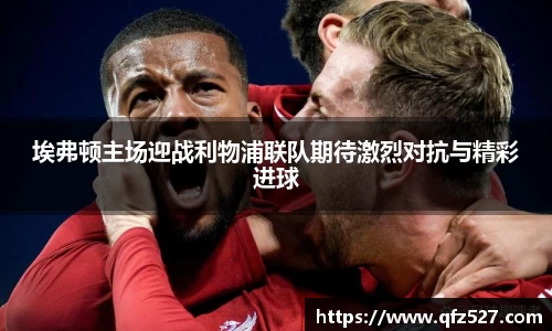 埃弗顿主场迎战利物浦联队期待激烈对抗与精彩进球