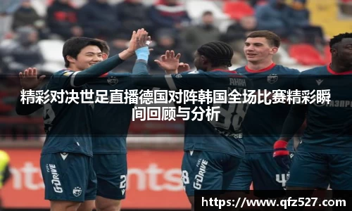 精彩对决世足直播德国对阵韩国全场比赛精彩瞬间回顾与分析